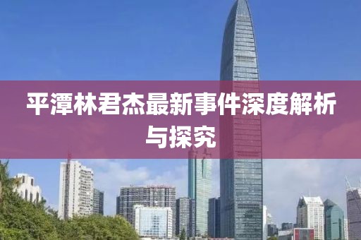平潭林君杰最新事件深度解析与探究