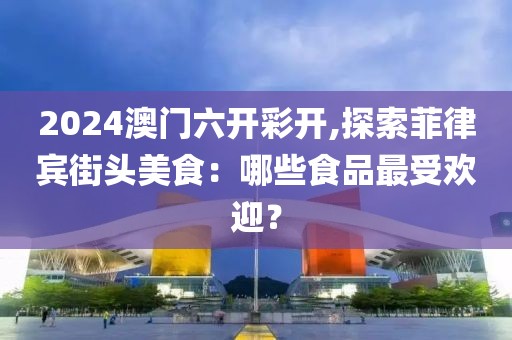 2024澳门六开彩开,探索菲律宾街头美食：哪些食品最受欢迎？