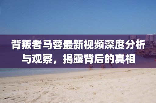 背叛者马蓉最新视频深度分析与观察，揭露背后的真相