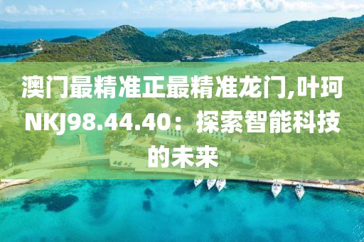 澳门最精准正最精准龙门,叶珂NKJ98.44.40：探索智能科技的未来