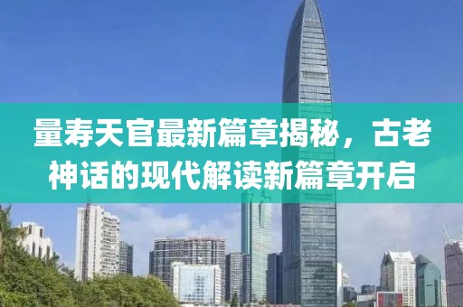量寿天官最新篇章揭秘，古老神话的现代解读新篇章开启