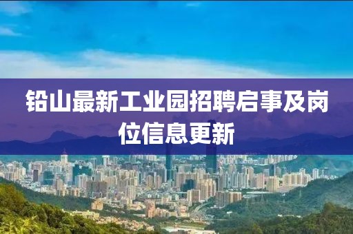 铅山最新工业园招聘启事及岗位信息更新
