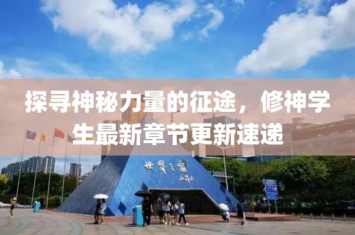 探寻神秘力量的征途，修神学生最新章节更新速递