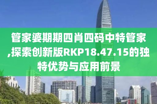 管家婆期期四肖四码中特管家,探索创新版RKP18.47.15的独特优势与应用前景
