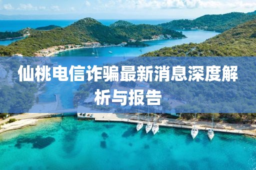 仙桃电信诈骗最新消息深度解析与报告