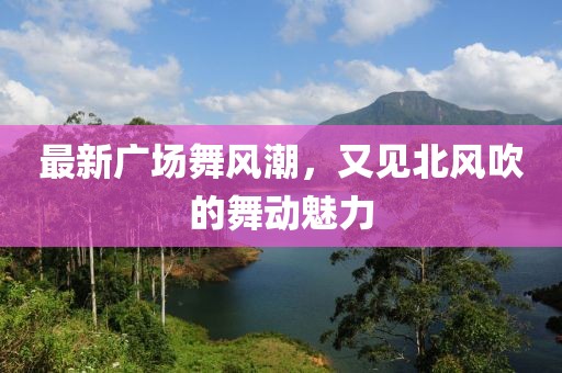 最新广场舞风潮，又见北风吹的舞动魅力