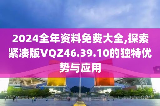 2024全年资料免费大全,探索紧凑版VQZ46.39.10的独特优势与应用