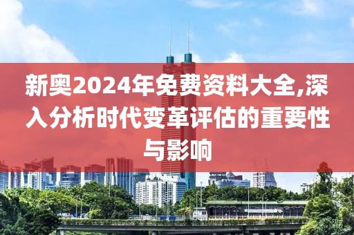 新奥2024年免费资料大全,深入分析时代变革评估的重要性与影响