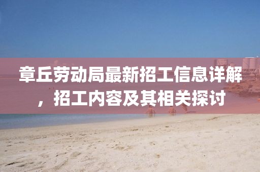 章丘劳动局最新招工信息详解，招工内容及其相关探讨