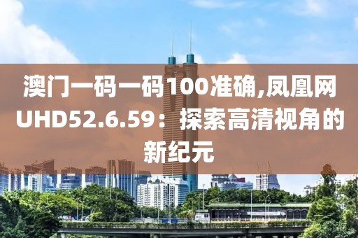 澳门一码一码100准确,凤凰网UHD52.6.59：探索高清视角的新纪元