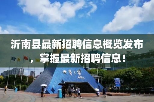 沂南县最新招聘信息概览发布，掌握最新招聘信息！