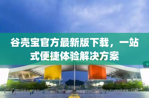 谷壳宝官方最新版下载，一站式便捷体验解决方案