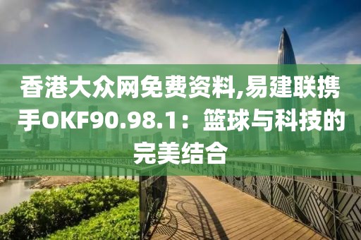 香港大众网免费资料,易建联携手OKF90.98.1：篮球与科技的完美结合