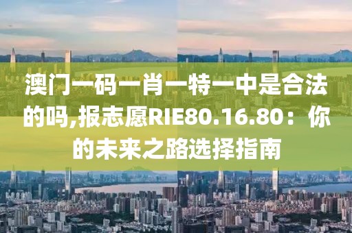 澳门一码一肖一特一中是合法的吗,报志愿RIE80.16.80：你的未来之路选择指南