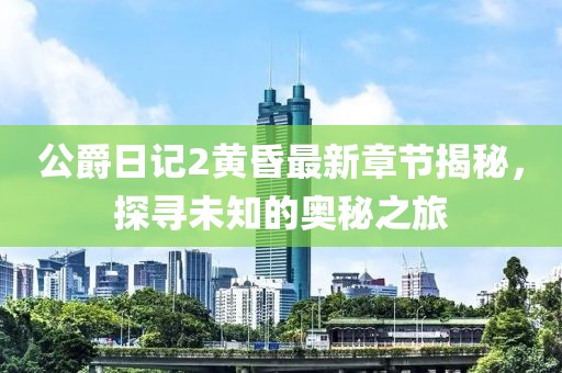 公爵日记2黄昏最新章节揭秘，探寻未知的奥秘之旅