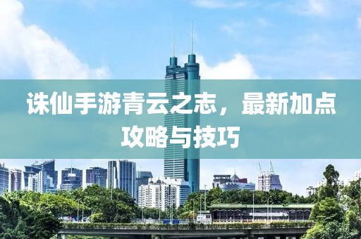 诛仙手游青云之志，最新加点攻略与技巧