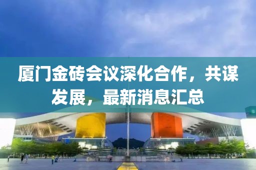 厦门金砖会议深化合作，共谋发展，最新消息汇总