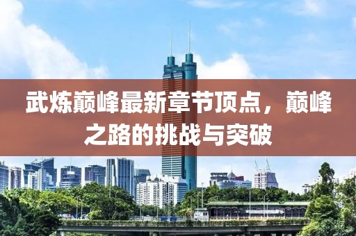 武炼巅峰最新章节顶点，巅峰之路的挑战与突破