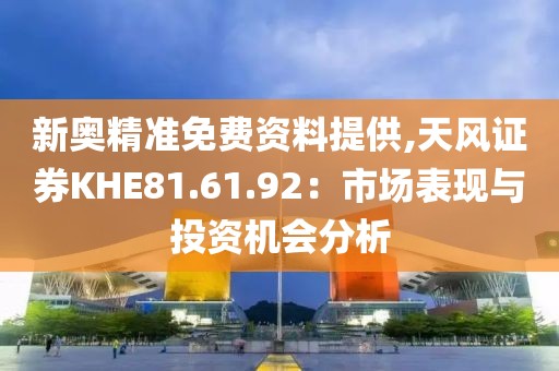 新奥精准免费资料提供,天风证券KHE81.61.92：市场表现与投资机会分析