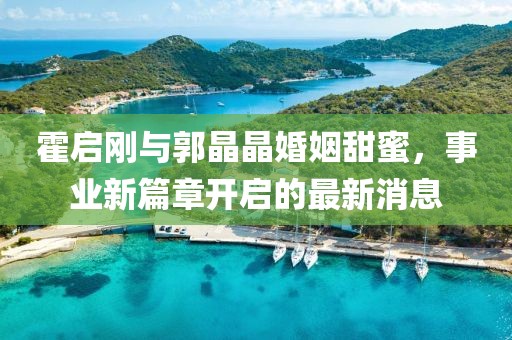 霍启刚与郭晶晶婚姻甜蜜，事业新篇章开启的最新消息