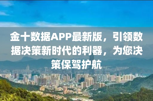 金十数据APP最新版，引领数据决策新时代的利器，为您决策保驾护航
