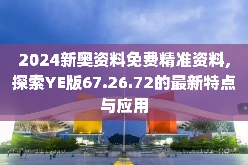 2024新奥资料免费精准资料,探索YE版67.26.72的最新特点与应用