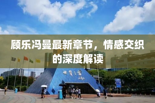 顾乐冯曼最新章节，情感交织的深度解读
