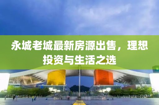 永城老城最新房源出售，理想投资与生活之选