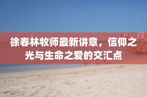 徐春林牧师最新讲章，信仰之光与生命之爱的交汇点