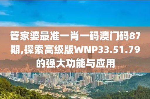 管家婆最准一肖一码澳门码87期,探索高级版WNP33.51.79的强大功能与应用