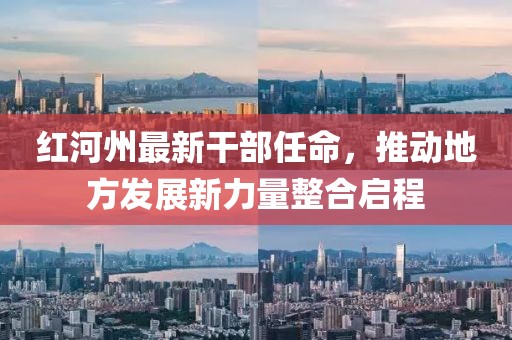 红河州最新干部任命，推动地方发展新力量整合启程