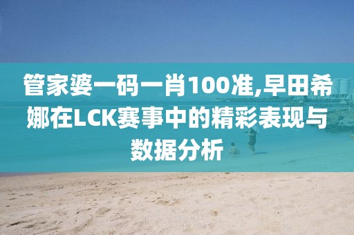 管家婆一码一肖100准,早田希娜在LCK赛事中的精彩表现与数据分析