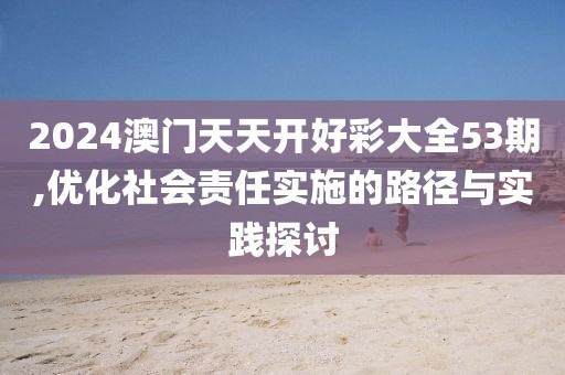 2024澳门天天开好彩大全53期,优化社会责任实施的路径与实践探讨
