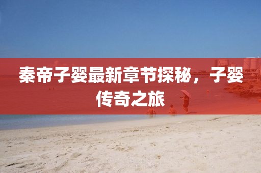 秦帝子婴最新章节探秘，子婴传奇之旅