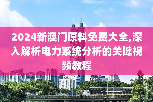 2024新澳门原料免费大全,深入解析电力系统分析的关键视频教程