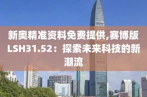 新奥精准资料免费提供,赛博版LSH31.52：探索未来科技的新潮流