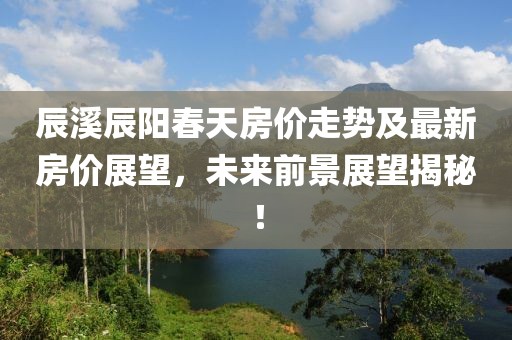辰溪辰阳春天房价走势及最新房价展望，未来前景展望揭秘！