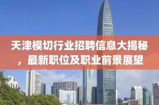 天津模切行业招聘信息大揭秘，最新职位及职业前景展望