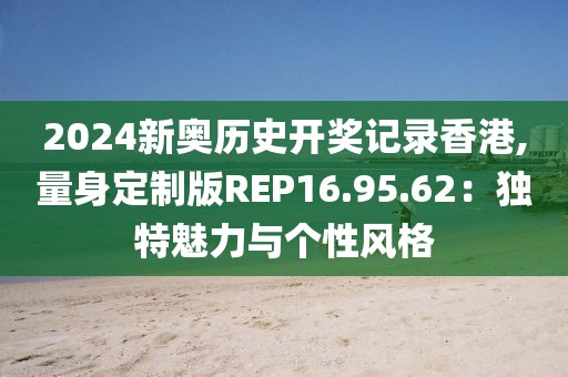 2024新奥历史开奖记录香港,量身定制版REP16.95.62：独特魅力与个性风格