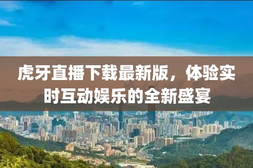 虎牙直播下载最新版，体验实时互动娱乐的全新盛宴