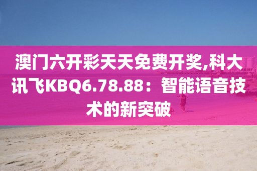 澳门六开彩天天免费开奖,科大讯飞KBQ6.78.88：智能语音技术的新突破