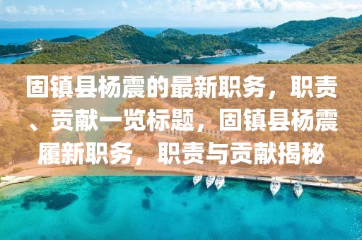 固镇县杨震的最新职务，职责、贡献一览标题，固镇县杨震履新职务，职责与贡献揭秘
