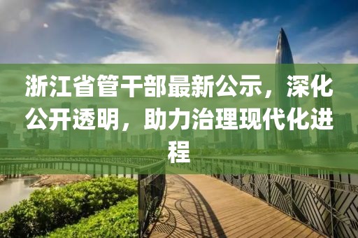 浙江省管干部最新公示，深化公开透明，助力治理现代化进程