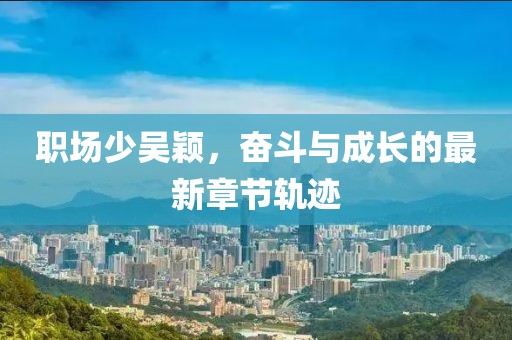 职场少吴颖，奋斗与成长的最新章节轨迹