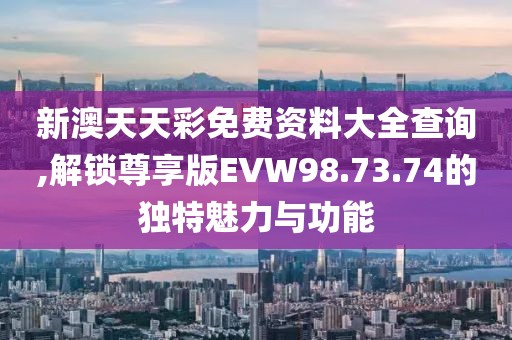 新澳天天彩免费资料大全查询,解锁尊享版EVW98.73.74的独特魅力与功能
