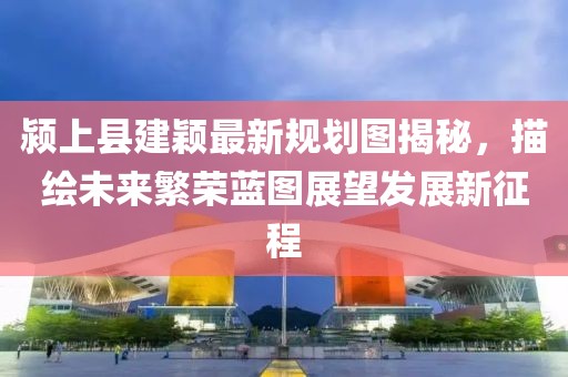 颍上县建颖最新规划图揭秘，描绘未来繁荣蓝图展望发展新征程