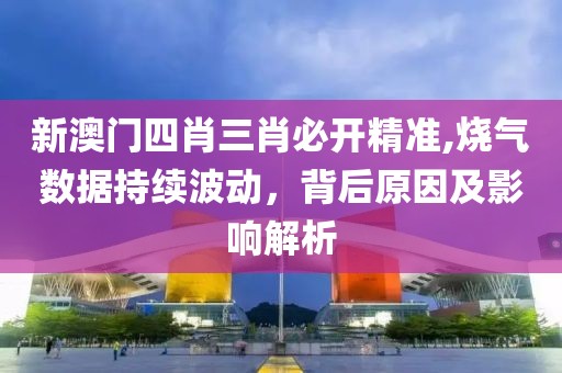 新澳门四肖三肖必开精准,烧气数据持续波动，背后原因及影响解析
