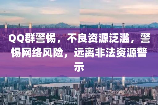 QQ群警惕，不良资源泛滥，警惕网络风险，远离非法资源警示