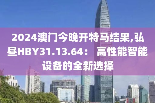 2024澳门今晚开特马结果,弘昼HBY31.13.64： 高性能智能设备的全新选择