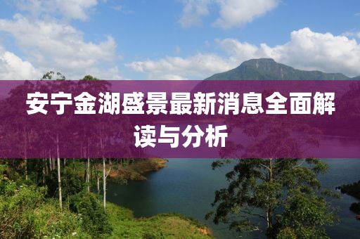 安宁金湖盛景最新消息全面解读与分析